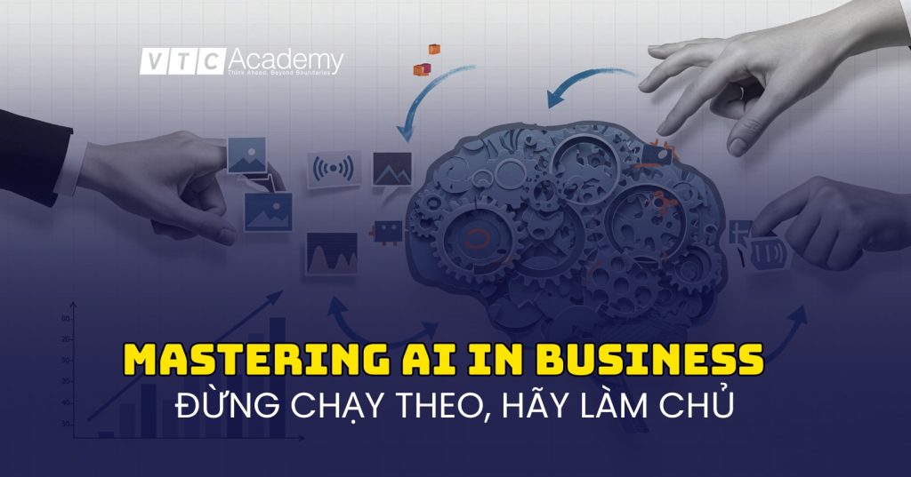 Làm chủ AI trong kinh doanh: Ngừng chạy theo công nghệ, hãy bắt đầu từ bài toán cốt lõi